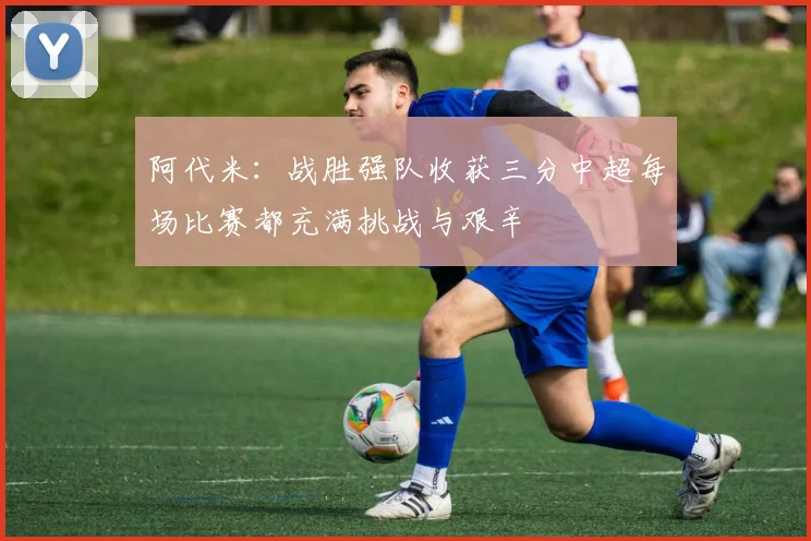 阿代米：战胜强队收获三分中超每场比赛都充满挑战与艰辛