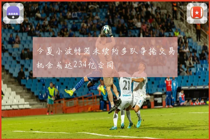 今夏小波特若未续约多队争抢交易机会或达234亿合同