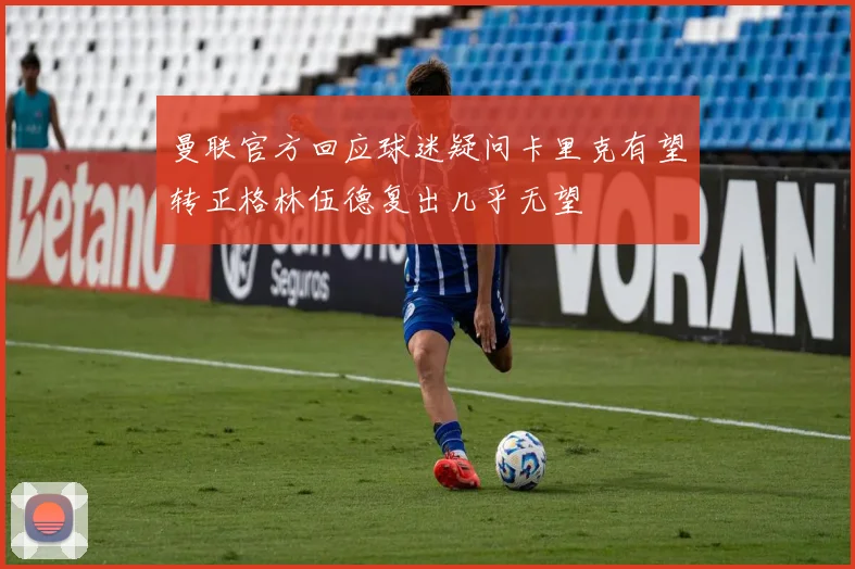 曼联官方回应球迷疑问卡里克有望转正格林伍德复出几乎无望
