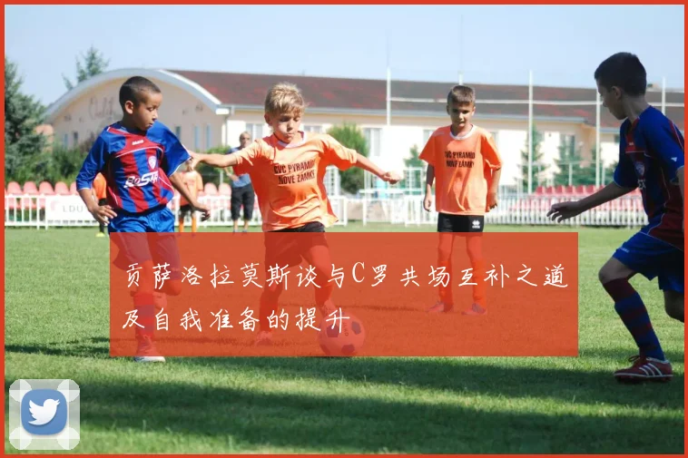 贡萨洛拉莫斯谈与C罗共场互补之道及自我准备的提升