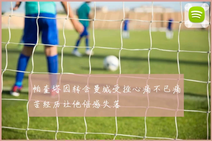 帕奎塔因转会曼城受挫心痛不已痛苦经历让他倍感失落