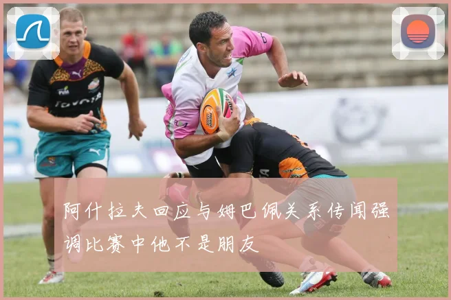 阿什拉夫回应与姆巴佩关系传闻强调比赛中他不是朋友