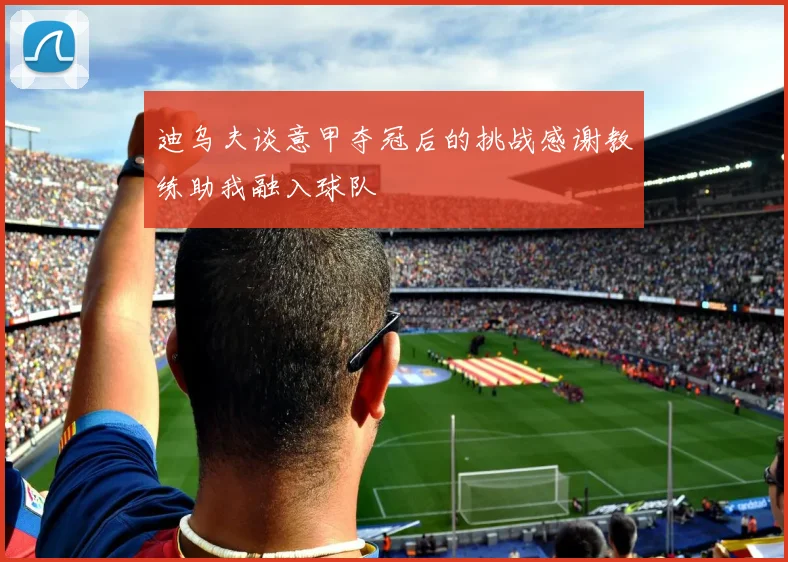 迪乌夫谈意甲夺冠后的挑战感谢教练助我融入球队