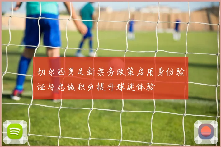 切尔西男足新票务政策启用身份验证与忠诚积分提升球迷体验