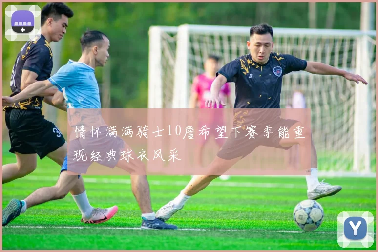 情怀满满骑士10詹希望下赛季能重现经典球衣风采