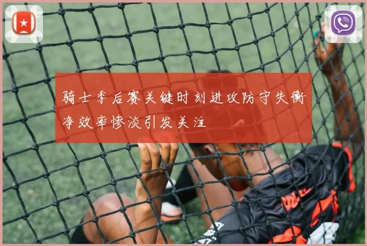 骑士季后赛关键时刻进攻防守失衡净效率惨淡引发关注