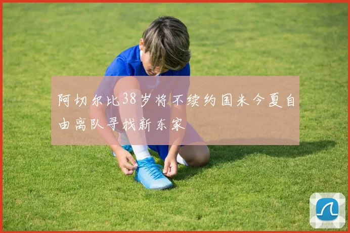 阿切尔比38岁将不续约国米今夏自由离队寻找新东家