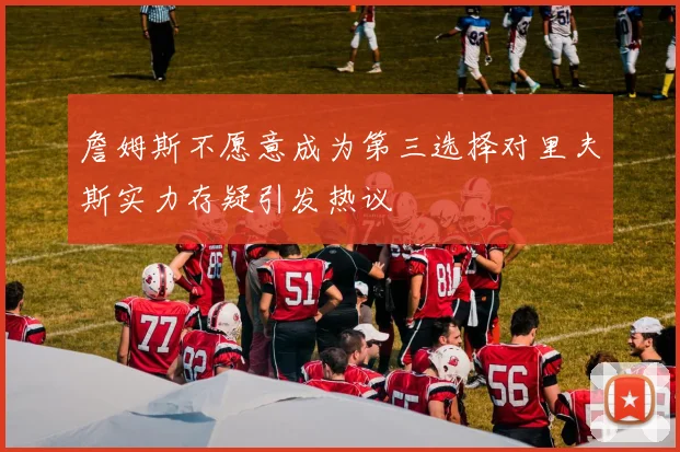 詹姆斯不愿意成为第三选择对里夫斯实力存疑引发热议