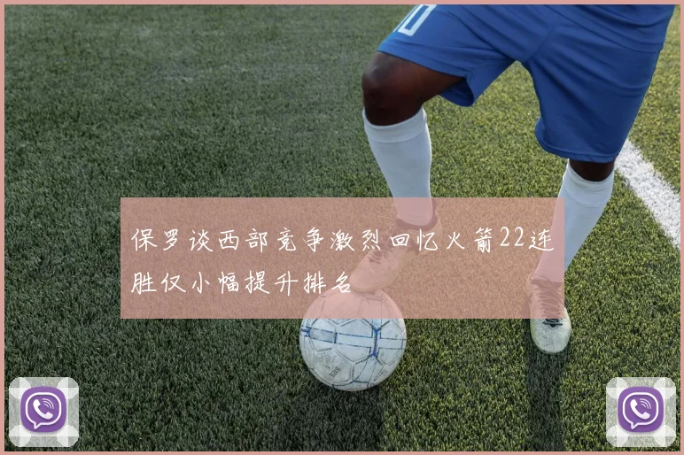 保罗谈西部竞争激烈回忆火箭22连胜仅小幅提升排名