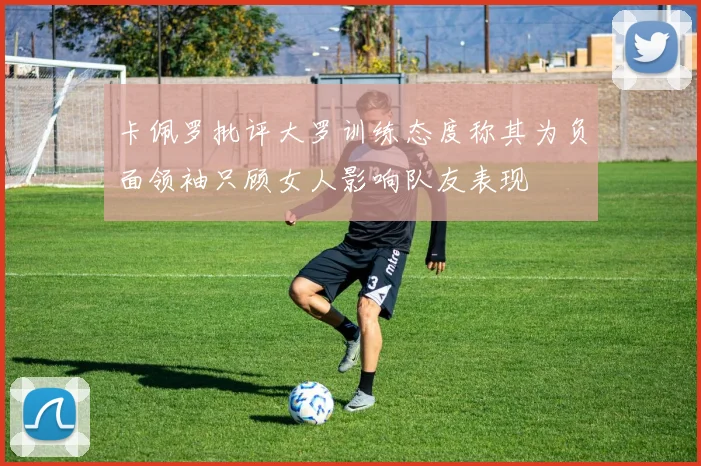 卡佩罗批评大罗训练态度称其为负面领袖只顾女人影响队友表现