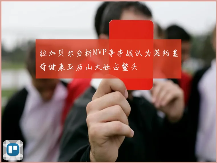 拉加贝尔分析MVP争夺战认为若约基奇健康亚历山大独占鳌头