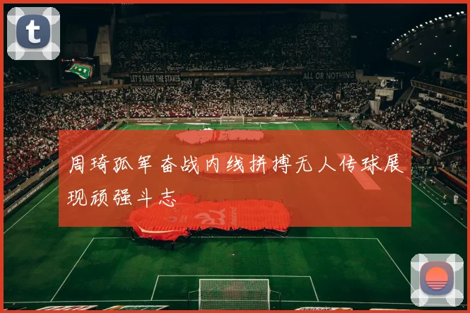 周琦孤军奋战内线拼搏无人传球展现顽强斗志